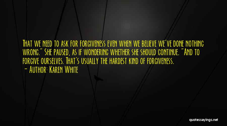 Karen White Quotes: That We Need To Ask For Forgiveness Even When We Believe We've Done Nothing Wrong. She Paused, As If Wondering