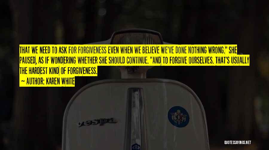 Karen White Quotes: That We Need To Ask For Forgiveness Even When We Believe We've Done Nothing Wrong. She Paused, As If Wondering