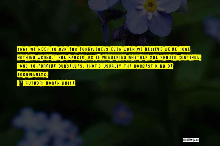 Karen White Quotes: That We Need To Ask For Forgiveness Even When We Believe We've Done Nothing Wrong. She Paused, As If Wondering