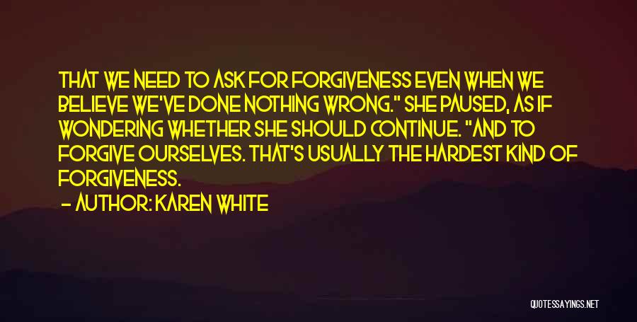 Karen White Quotes: That We Need To Ask For Forgiveness Even When We Believe We've Done Nothing Wrong. She Paused, As If Wondering