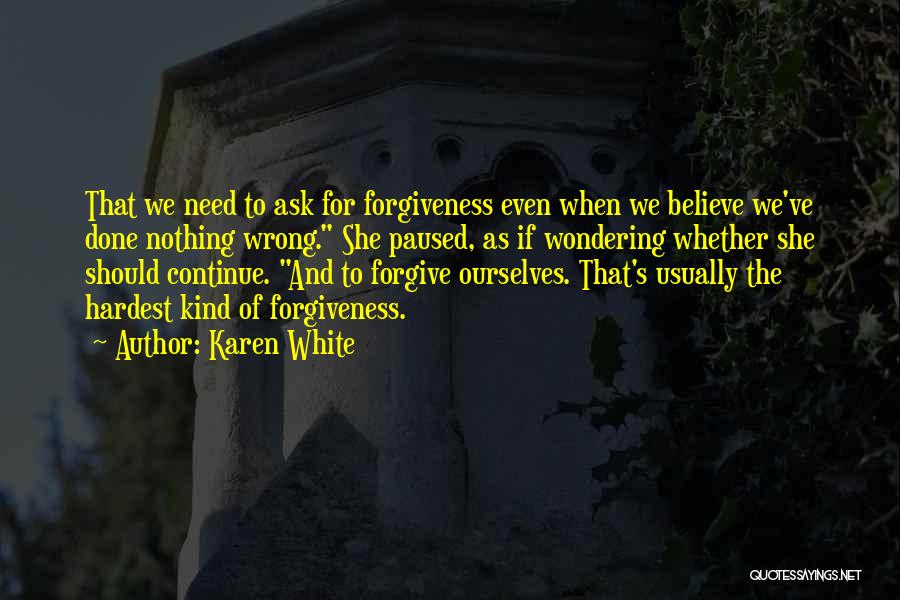 Karen White Quotes: That We Need To Ask For Forgiveness Even When We Believe We've Done Nothing Wrong. She Paused, As If Wondering