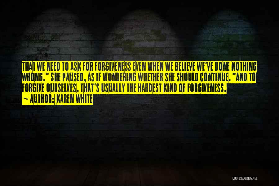 Karen White Quotes: That We Need To Ask For Forgiveness Even When We Believe We've Done Nothing Wrong. She Paused, As If Wondering