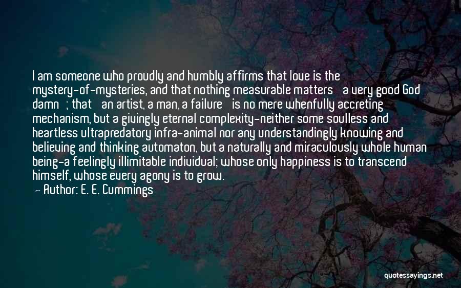 E. E. Cummings Quotes: I Am Someone Who Proudly And Humbly Affirms That Love Is The Mystery-of-mysteries, And That Nothing Measurable Matters 'a Very