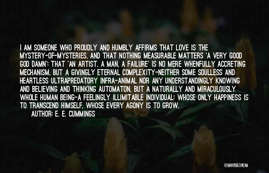 E. E. Cummings Quotes: I Am Someone Who Proudly And Humbly Affirms That Love Is The Mystery-of-mysteries, And That Nothing Measurable Matters 'a Very