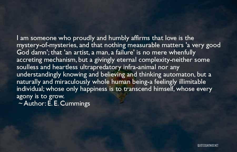 E. E. Cummings Quotes: I Am Someone Who Proudly And Humbly Affirms That Love Is The Mystery-of-mysteries, And That Nothing Measurable Matters 'a Very