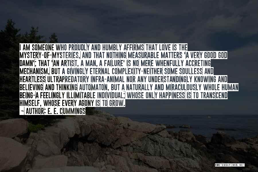 E. E. Cummings Quotes: I Am Someone Who Proudly And Humbly Affirms That Love Is The Mystery-of-mysteries, And That Nothing Measurable Matters 'a Very