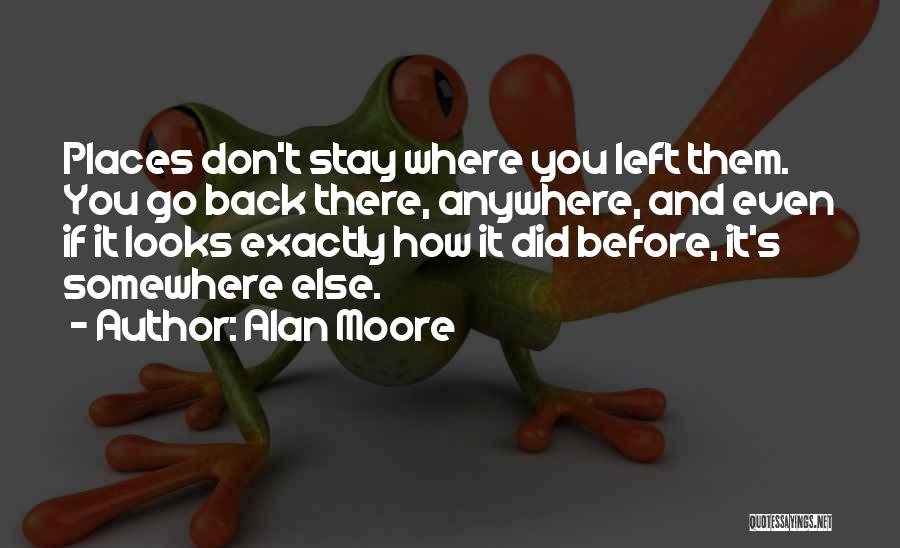 Alan Moore Quotes: Places Don't Stay Where You Left Them. You Go Back There, Anywhere, And Even If It Looks Exactly How It