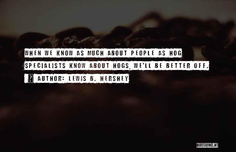 Lewis B. Hershey Quotes: When We Know As Much About People As Hog Specialists Know About Hogs, We'll Be Better Off.