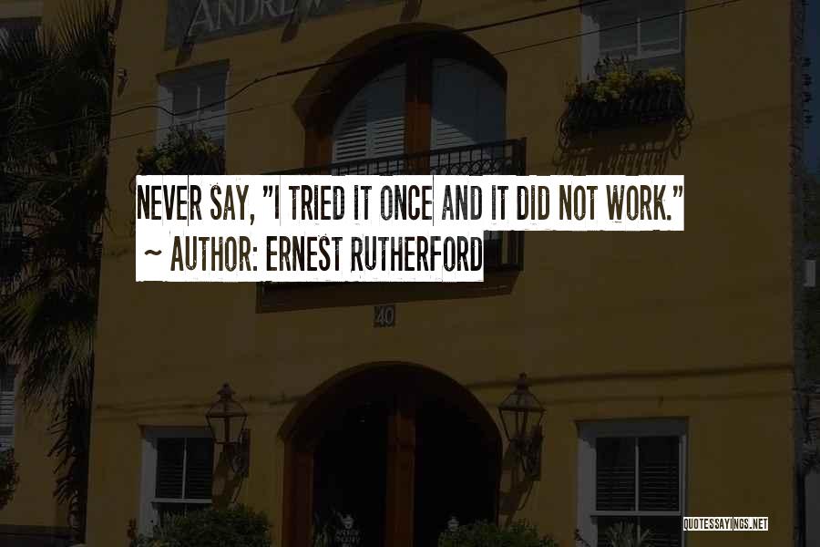 Ernest Rutherford Quotes: Never Say, I Tried It Once And It Did Not Work.