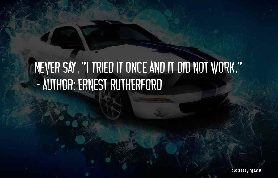 Ernest Rutherford Quotes: Never Say, I Tried It Once And It Did Not Work.