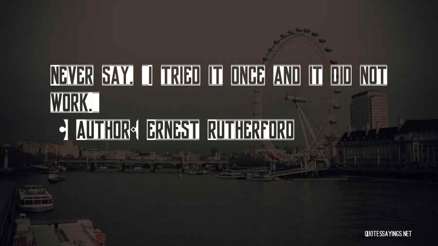 Ernest Rutherford Quotes: Never Say, I Tried It Once And It Did Not Work.