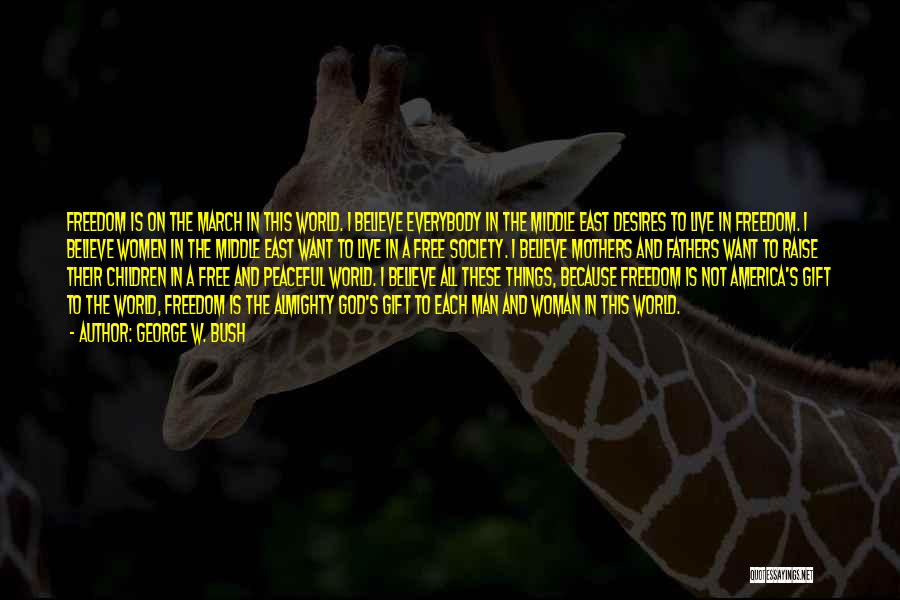 George W. Bush Quotes: Freedom Is On The March In This World. I Believe Everybody In The Middle East Desires To Live In Freedom.