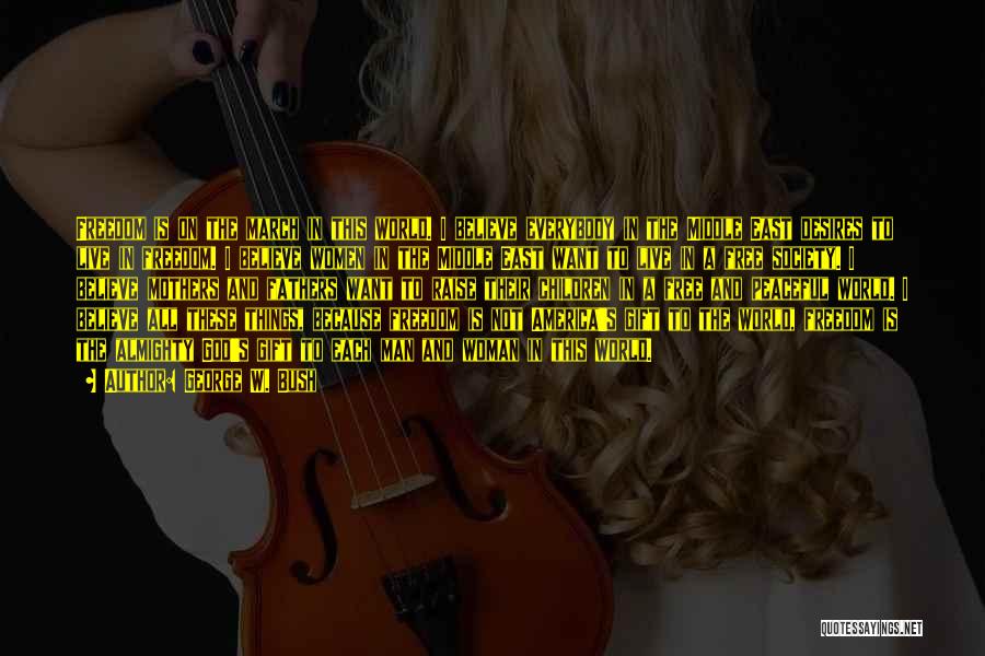 George W. Bush Quotes: Freedom Is On The March In This World. I Believe Everybody In The Middle East Desires To Live In Freedom.
