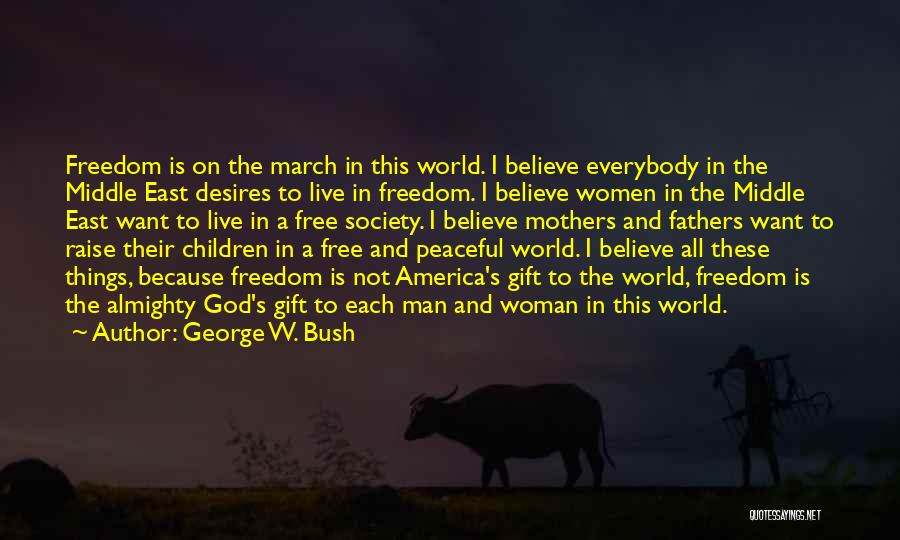 George W. Bush Quotes: Freedom Is On The March In This World. I Believe Everybody In The Middle East Desires To Live In Freedom.