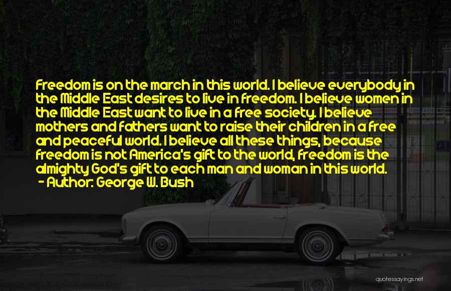 George W. Bush Quotes: Freedom Is On The March In This World. I Believe Everybody In The Middle East Desires To Live In Freedom.