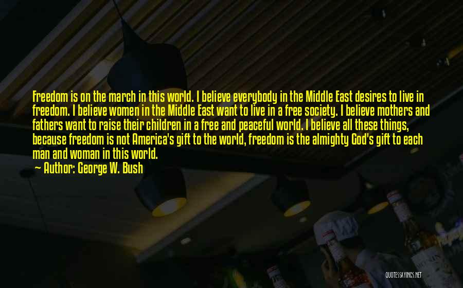 George W. Bush Quotes: Freedom Is On The March In This World. I Believe Everybody In The Middle East Desires To Live In Freedom.