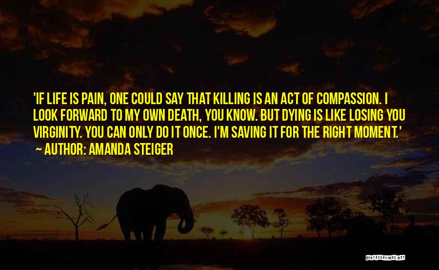 Amanda Steiger Quotes: 'if Life Is Pain, One Could Say That Killing Is An Act Of Compassion. I Look Forward To My Own