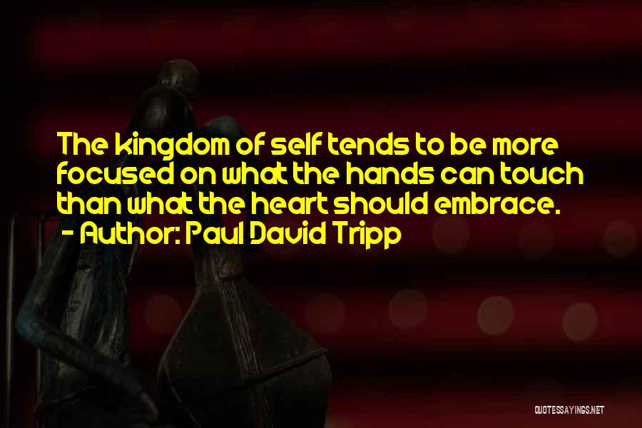 Paul David Tripp Quotes: The Kingdom Of Self Tends To Be More Focused On What The Hands Can Touch Than What The Heart Should