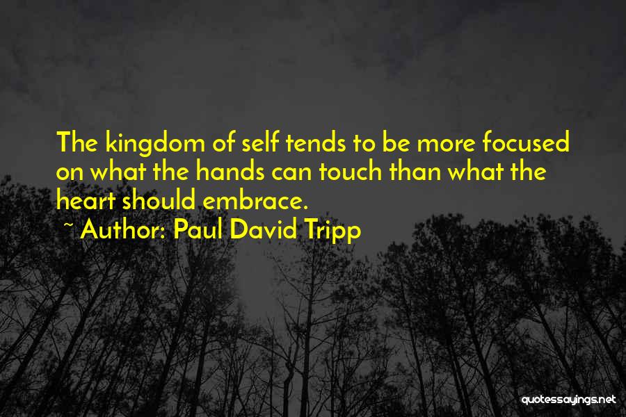 Paul David Tripp Quotes: The Kingdom Of Self Tends To Be More Focused On What The Hands Can Touch Than What The Heart Should