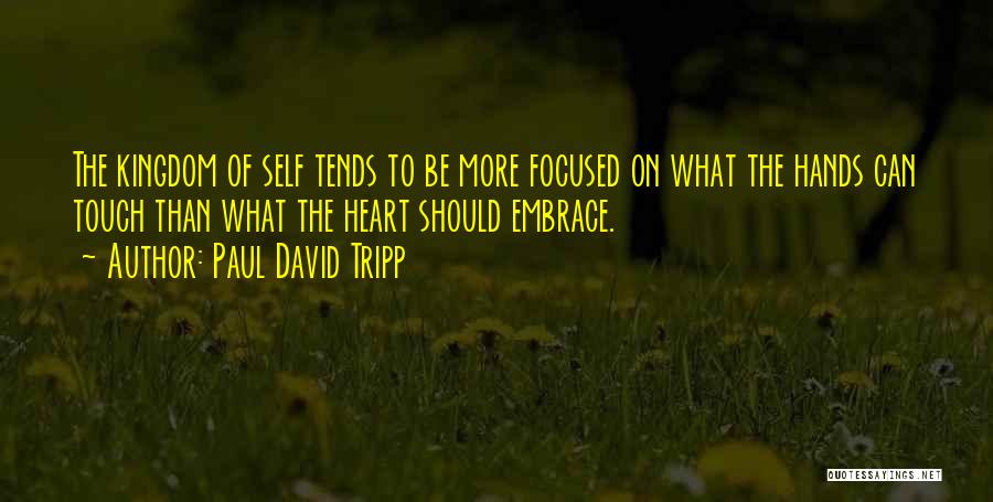 Paul David Tripp Quotes: The Kingdom Of Self Tends To Be More Focused On What The Hands Can Touch Than What The Heart Should