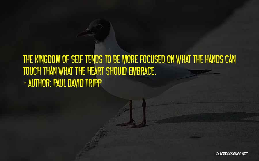 Paul David Tripp Quotes: The Kingdom Of Self Tends To Be More Focused On What The Hands Can Touch Than What The Heart Should