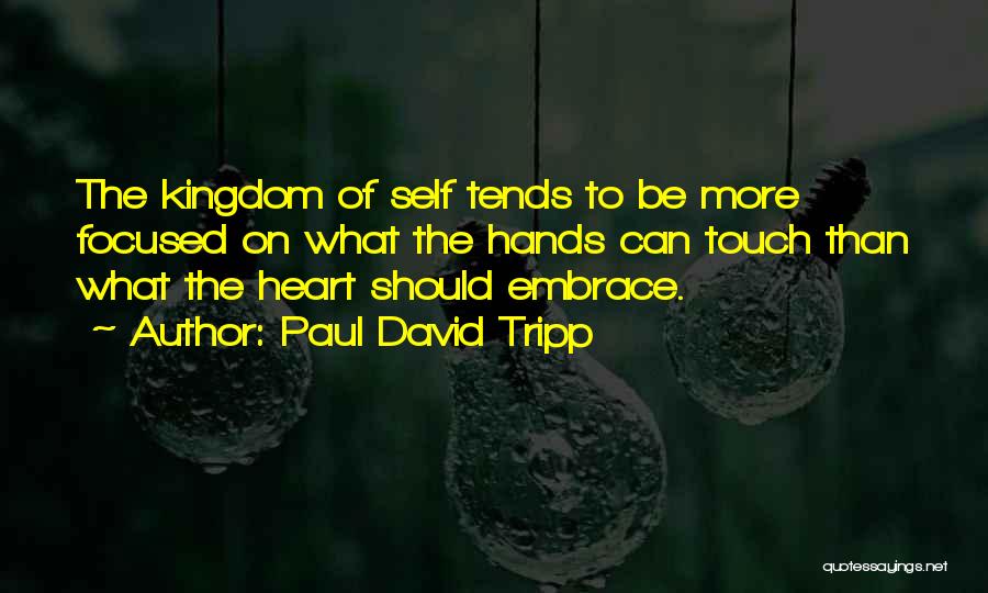 Paul David Tripp Quotes: The Kingdom Of Self Tends To Be More Focused On What The Hands Can Touch Than What The Heart Should