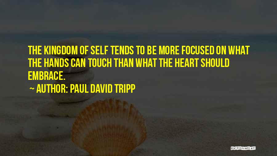 Paul David Tripp Quotes: The Kingdom Of Self Tends To Be More Focused On What The Hands Can Touch Than What The Heart Should