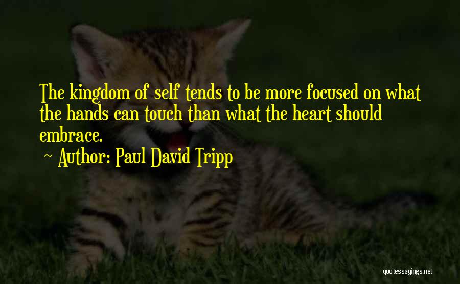 Paul David Tripp Quotes: The Kingdom Of Self Tends To Be More Focused On What The Hands Can Touch Than What The Heart Should