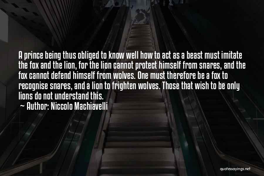 Niccolo Machiavelli Quotes: A Prince Being Thus Obliged To Know Well How To Act As A Beast Must Imitate The Fox And The