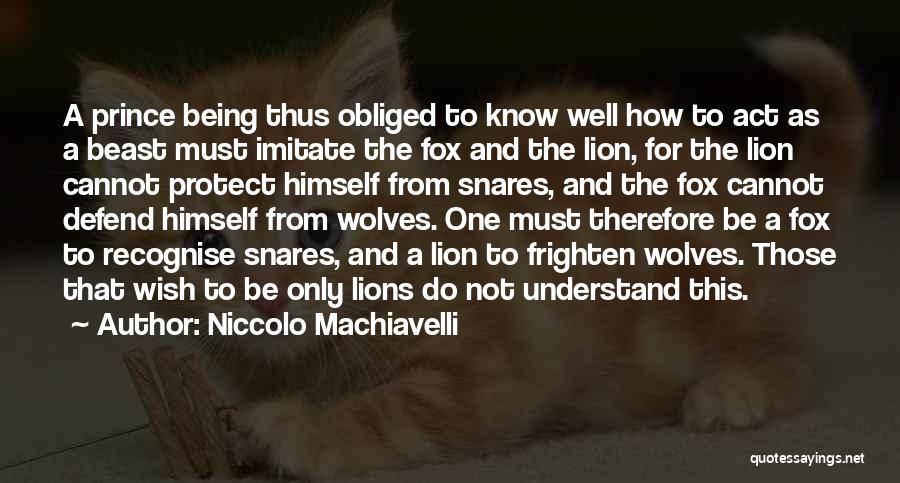 Niccolo Machiavelli Quotes: A Prince Being Thus Obliged To Know Well How To Act As A Beast Must Imitate The Fox And The