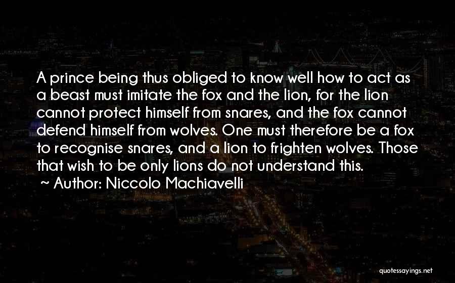 Niccolo Machiavelli Quotes: A Prince Being Thus Obliged To Know Well How To Act As A Beast Must Imitate The Fox And The