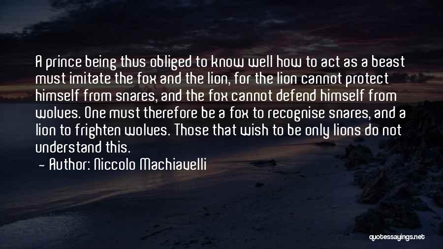 Niccolo Machiavelli Quotes: A Prince Being Thus Obliged To Know Well How To Act As A Beast Must Imitate The Fox And The