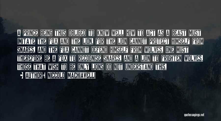 Niccolo Machiavelli Quotes: A Prince Being Thus Obliged To Know Well How To Act As A Beast Must Imitate The Fox And The