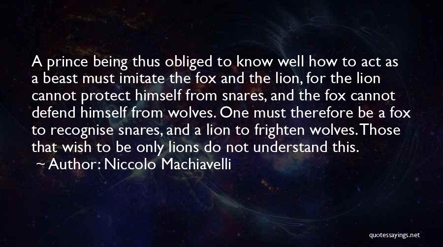 Niccolo Machiavelli Quotes: A Prince Being Thus Obliged To Know Well How To Act As A Beast Must Imitate The Fox And The