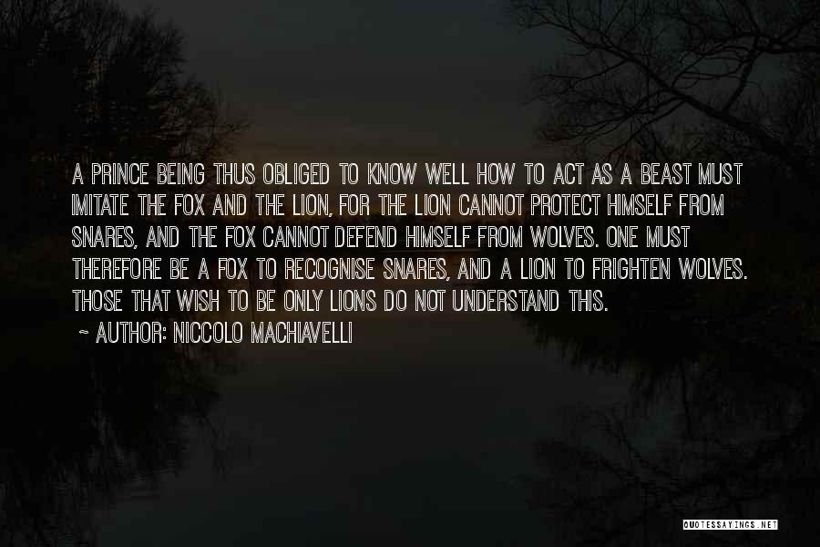 Niccolo Machiavelli Quotes: A Prince Being Thus Obliged To Know Well How To Act As A Beast Must Imitate The Fox And The