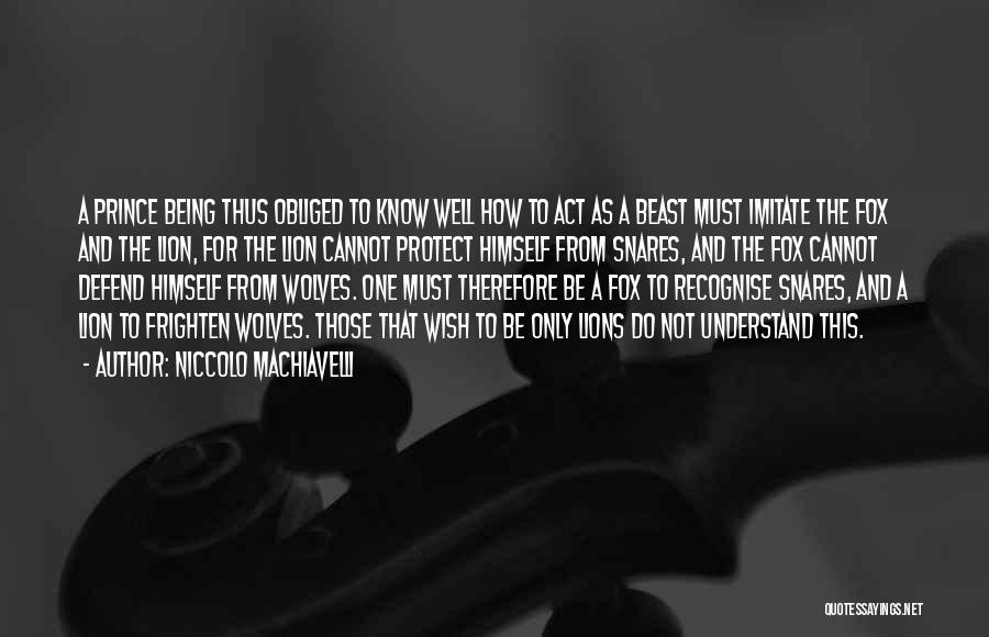 Niccolo Machiavelli Quotes: A Prince Being Thus Obliged To Know Well How To Act As A Beast Must Imitate The Fox And The