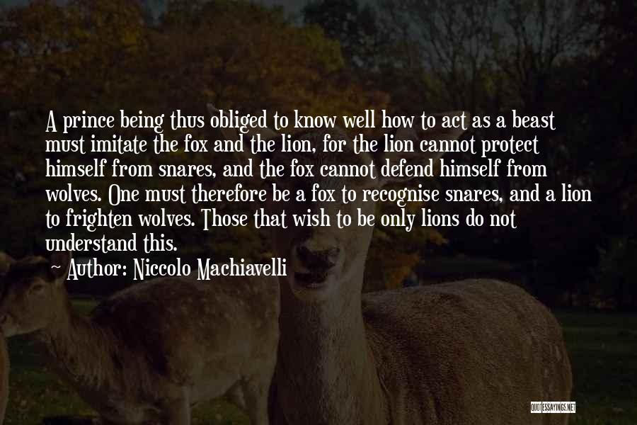 Niccolo Machiavelli Quotes: A Prince Being Thus Obliged To Know Well How To Act As A Beast Must Imitate The Fox And The