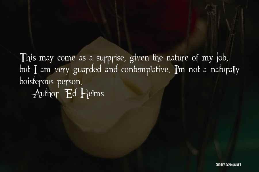 Ed Helms Quotes: This May Come As A Surprise, Given The Nature Of My Job, But I Am Very Guarded And Contemplative. I'm