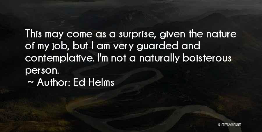 Ed Helms Quotes: This May Come As A Surprise, Given The Nature Of My Job, But I Am Very Guarded And Contemplative. I'm