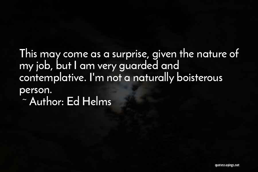 Ed Helms Quotes: This May Come As A Surprise, Given The Nature Of My Job, But I Am Very Guarded And Contemplative. I'm