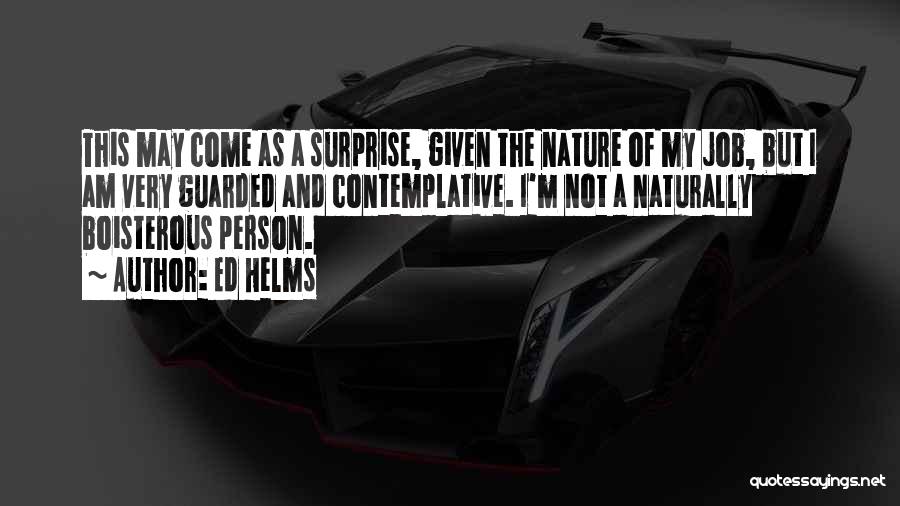 Ed Helms Quotes: This May Come As A Surprise, Given The Nature Of My Job, But I Am Very Guarded And Contemplative. I'm