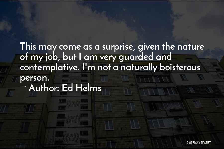 Ed Helms Quotes: This May Come As A Surprise, Given The Nature Of My Job, But I Am Very Guarded And Contemplative. I'm