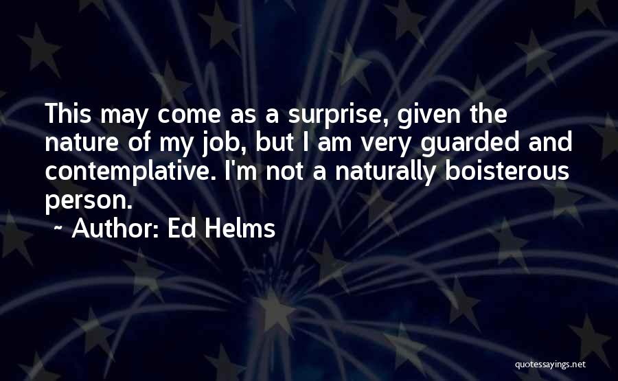 Ed Helms Quotes: This May Come As A Surprise, Given The Nature Of My Job, But I Am Very Guarded And Contemplative. I'm