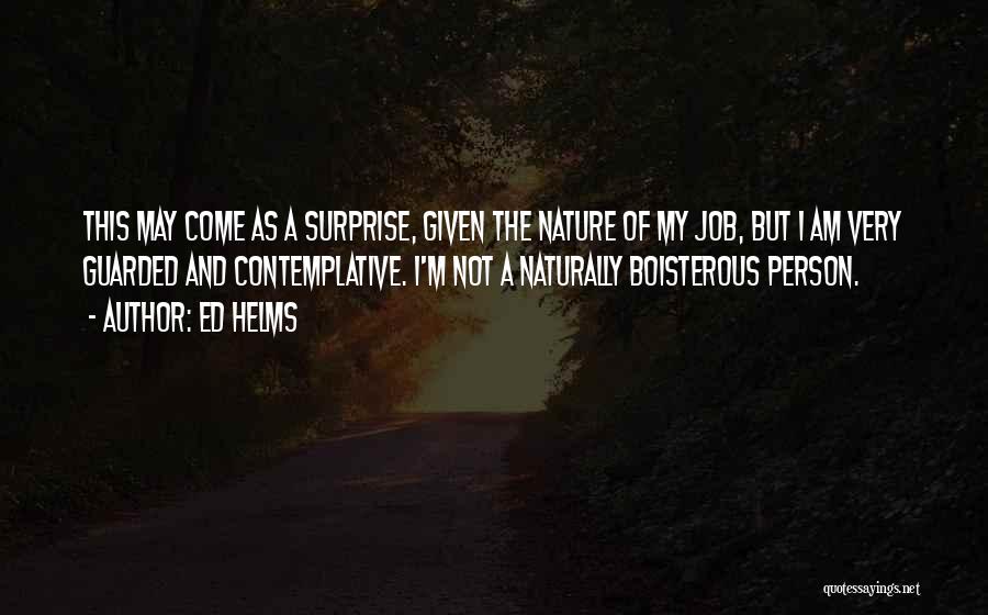 Ed Helms Quotes: This May Come As A Surprise, Given The Nature Of My Job, But I Am Very Guarded And Contemplative. I'm