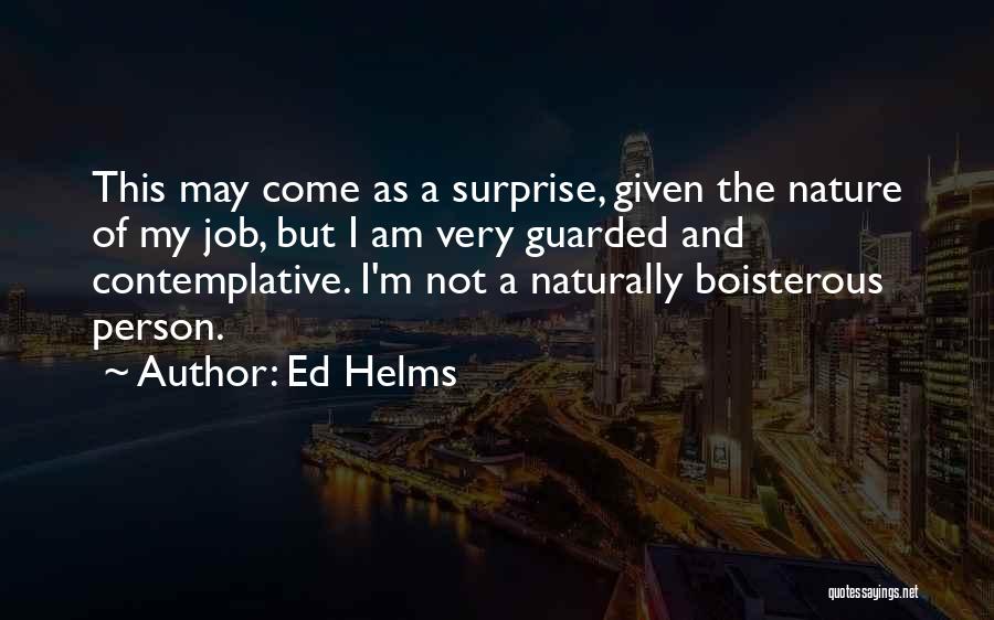 Ed Helms Quotes: This May Come As A Surprise, Given The Nature Of My Job, But I Am Very Guarded And Contemplative. I'm