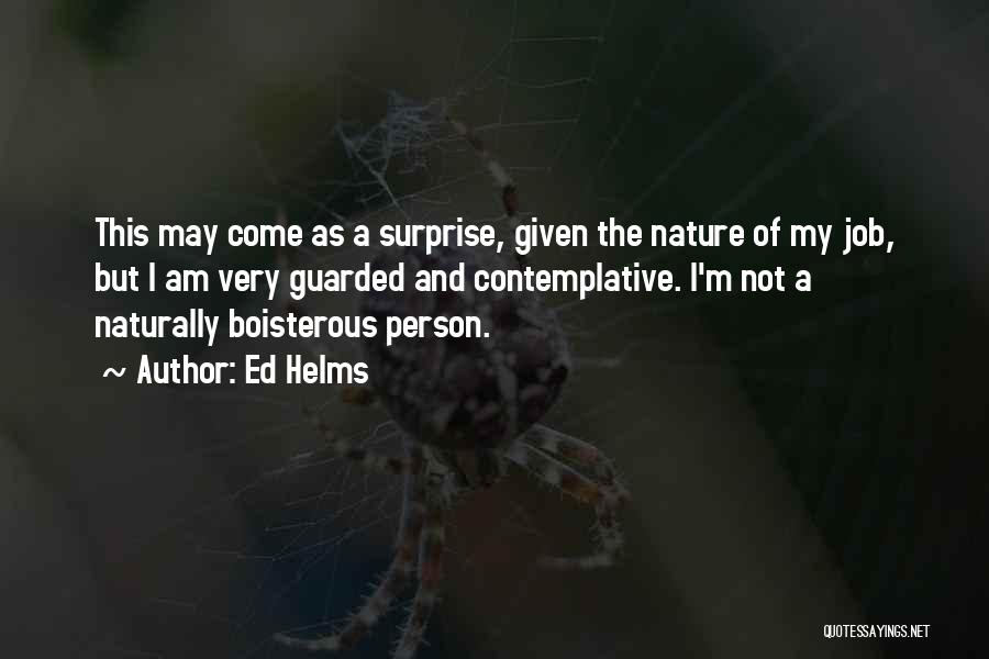 Ed Helms Quotes: This May Come As A Surprise, Given The Nature Of My Job, But I Am Very Guarded And Contemplative. I'm