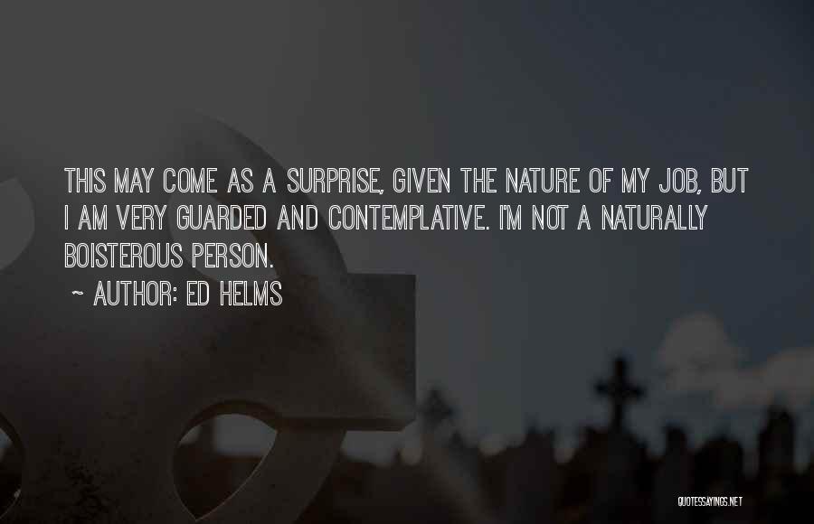 Ed Helms Quotes: This May Come As A Surprise, Given The Nature Of My Job, But I Am Very Guarded And Contemplative. I'm