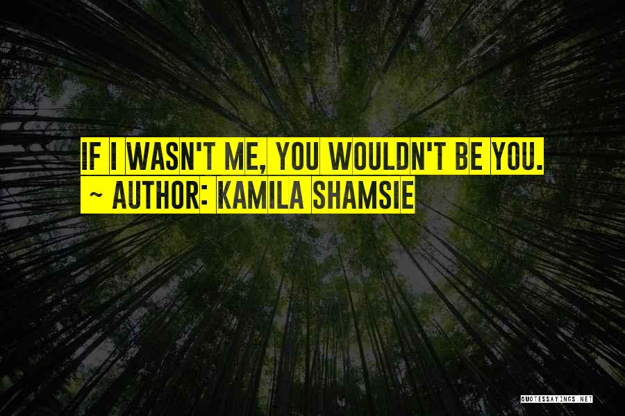 Kamila Shamsie Quotes: If I Wasn't Me, You Wouldn't Be You.