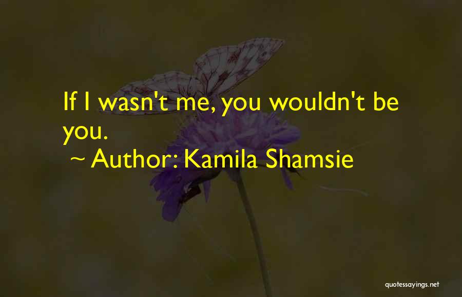 Kamila Shamsie Quotes: If I Wasn't Me, You Wouldn't Be You.