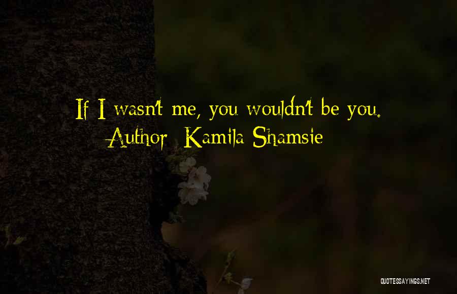 Kamila Shamsie Quotes: If I Wasn't Me, You Wouldn't Be You.